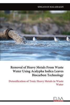 Removal of Heavy Metals From Waste Water Using Acalypha Indica Leaves Biocarbon Technology by Malairajan, Singanan