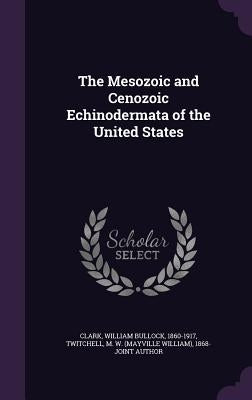 The Mesozoic and Cenozoic Echinodermata of the United States by Clark, William Bullock