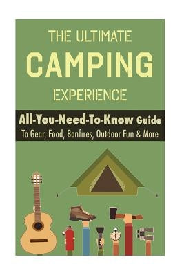 Camping: The Ultimate Camping Experience: Your All-You-Need-To-Know Guide To Gear, Food, Bonfires, Outdoor Fun & More by Nero, Thomas