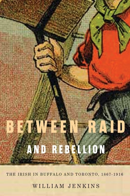 Between Raid and Rebellion: The Irish in Buffalo and Toronto, 1867-1916 by Jenkins, William