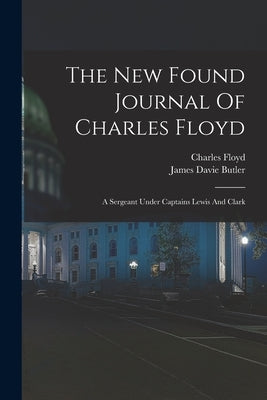 The New Found Journal Of Charles Floyd: A Sergeant Under Captains Lewis And Clark by Floyd, Charles