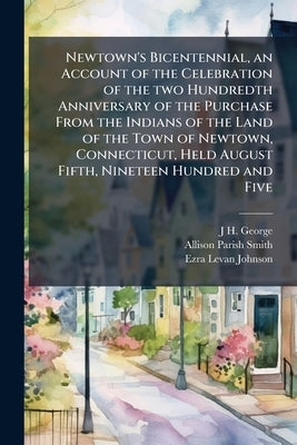 Newtown's Bicentennial, an Account of the Celebration of the two Hundredth Anniversary of the Purchase From the Indians of the Land of the Town of New by George, J. H.