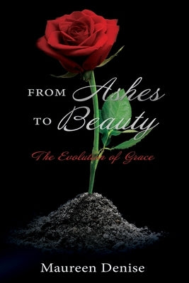 From Ashes to Beauty: The Evolution of Grace by Denise, Maureen