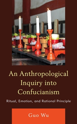 An Anthropological Inquiry Into Confucianism: Ritual, Emotion, and Rational Principle by Wu, Guo