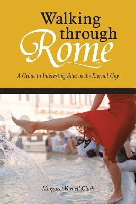 Walking through Rome: A Guide to Interesting Sites in the Eternal City by Clark, Margaret Varnell