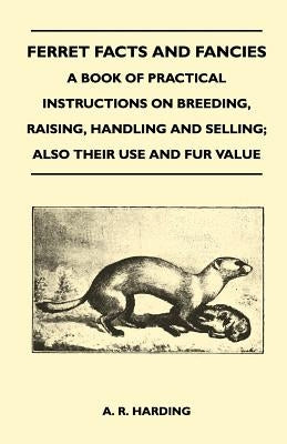 Ferret Facts and Fancies - A Book of Practical Instructions on Breeding, Raising, Handling and Selling; Also Their Use and Fur Value by Harding, A. R.