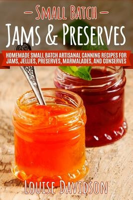 Small Batch Jams & Preserves: Homemade Small Batch Artisanal Canning Recipes for Jams, Jellies, Preserves, Marmalades, and Conserves by Davidson, Louise