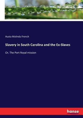 Slavery in South Carolina and the Ex-Slaves: Or, The Port Royal mission by French, Austa Malinda