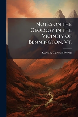 Notes on the Geology in the Vicinity of Bennington, Vt. by Gordon, Clarence Everett 1876-1951