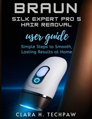 BRAUN Silk Expert Pro 5 Hair Removal user guide: Simple Steps to Smooth, Lasting Results at Home by Techpaw, Clara H.