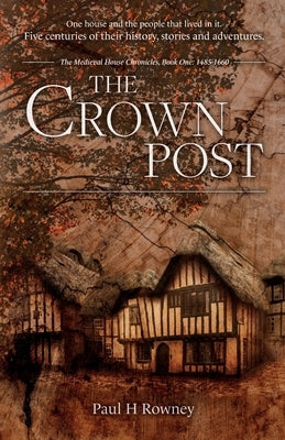 The Crown Post: One medieval house: centuries of history, stories & adventures. A 500 year old house reveals its secrets. Book 1: 1485 by Rowney, Paul H.