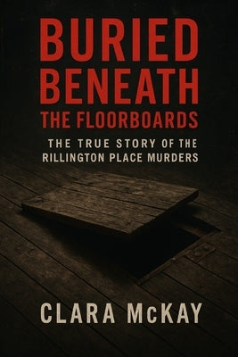 Buried Beneath the Floorboards: The True Story of the Rillington Place Murders by McKay, Clara