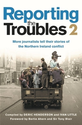 Reporting the Troubles 2: More Journalists Tell Their Stories of the Northern Ireland Conflict by Henderson, Deric