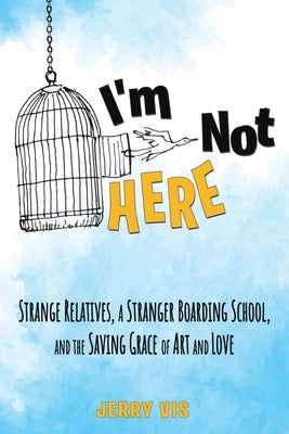 I'm Not Here: Strange Relatives, a Stranger Boarding School and the Saving Grace of Art and Love by Vis, Jerry