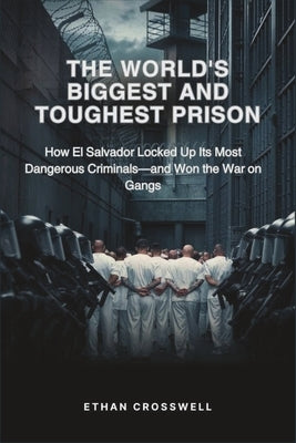 The World's Biggest and Toughest Prison: How El Salvador Locked Up Its Most Dangerous Criminals-and Won the War on Gangs by Crosswell, Ethan