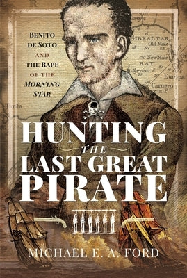 Hunting the Last Great Pirate: Benito de Soto and the Rape of the Morning Star by Ashton Ford, Michael Edward