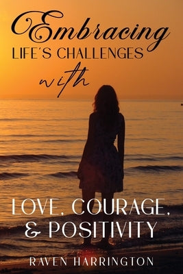 Embracing Life's Challenges with Love, Courage and Positivity by Harrington, Raven