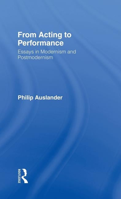 From Acting to Performance: Essays in Modernism and Postmodernism by Auslander, Philip