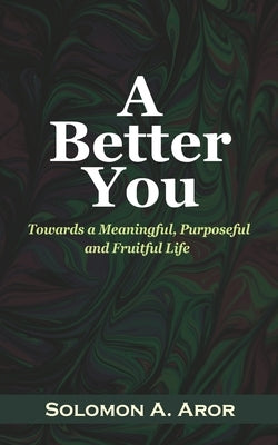 A Better You: Towards a Meaningful, Purposeful and Fruitful Life by Aror, Solomon A.