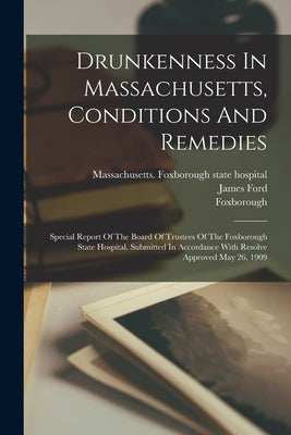 Drunkenness In Massachusetts, Conditions And Remedies: Special Report Of The Board Of Trustees Of The Foxborough State Hospital. Submitted In Accordan by Massachusetts Foxborough State Hospi