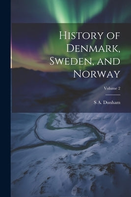History of Denmark, Sweden, and Norway; Volume 2 by Dunham, S. A. D. 1858