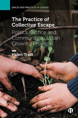 The Practice of Collective Escape: Politics, Justice and Community in Urban Growing Projects by Traill, Helen
