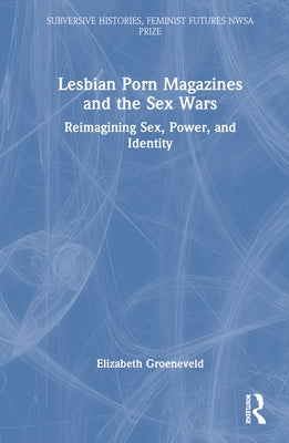 Lesbian Porn Magazines and the Sex Wars: Reimagining Sex, Power, and Identity by Groeneveld, Elizabeth