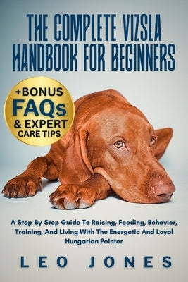 The Complete Vizsla Handbook for Beginners: A Step-By-Step Guide To Raising, Feeding, Behavior, Training, And Living With The Energetic And Loyal Hung by Jones, Leo