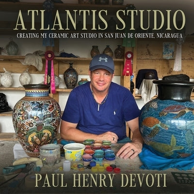Atlantis Studio: Creating my Ceramic Art Studio in San Juan de Oriente, Nicaragua by Devoti, Paul Henry
