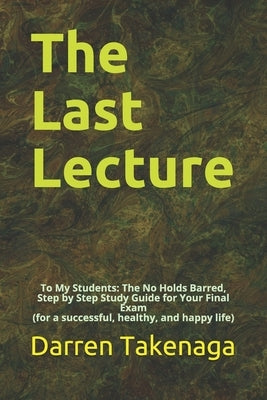 The Last Lecture: To My Students - The No Holds Barred, Step by Step Study Guide for Your Final Exam (for a successful, healthy, and hap by Takenaga, Darren