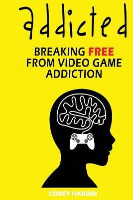 Addicted: Breaking Free From Video Game Addiction by Hardin, Corey