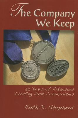 The Company We Keep: 50 Years of Arkansans Creating Just Communities by Shepherd, Ruth D.