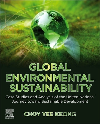 Global Environmental Sustainability: Case Studies and Analysis of the United Nations' Journey Toward Sustainable Development by Keong, Choy Yee