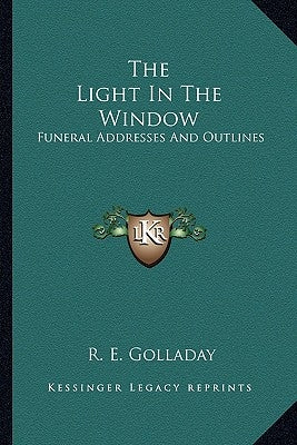 The Light in the Window: Funeral Addresses and Outlines by Golladay, R. E.