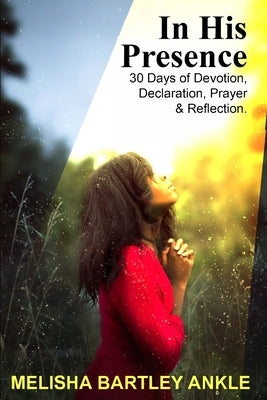 In His Presence: 30 Days of Devotion, Declaration, Prayer & Reflection by Bartley-Ankle, Melisha