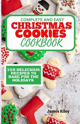 Complete and Easy Christmas Cookies Cookbook: 150 Delicious Recipes to Bake for The Holidays by Riley, James