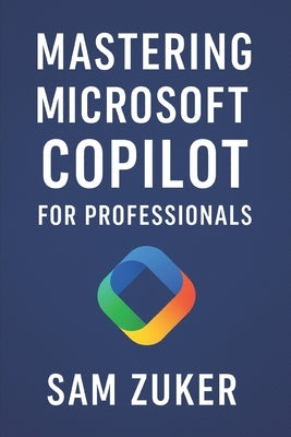 Mastering Microsoft Copilot for Professionals: Professionals ready to integrate AI into their daily work by Zuker, Sam