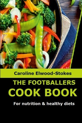 THE FOOTBALLERS COOKBOOK For nutrition & healthy diets by Elwood-Stokes, Caroline