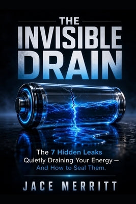 The Invisible Drain: The 7 Hidden Leaks Quietly Draining Your Energy - And How to Seal Them by Merritt, Jace