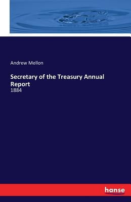 Secretary of the Treasury Annual Report: 1884 by Mellon, Andrew