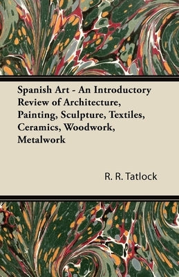 Spanish Art - An Introductory Review of Architecture, Painting, Sculpture, Textiles, Ceramics, Woodwork, Metalwork by Tatlock, R. R.