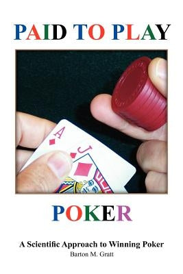 Paid to Play Poker: A Scientific Approach to Winning Poker by Gratt, Barton M.