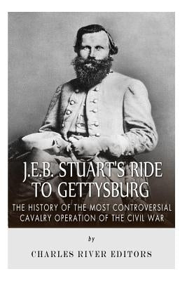 J.E.B. Stuart's Ride to Gettysburg: The History of the Most Controversial Cavalry Operation of the Civil War by Charles River