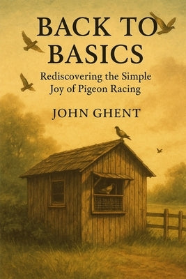 Back to Basics: Rediscovering the Simple Joy of Pigeon Racing by Ghent, John