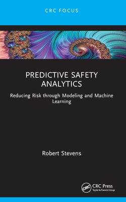 Predictive Safety Analytics: Reducing Risk through Modeling and Machine Learning by Stevens, Robert