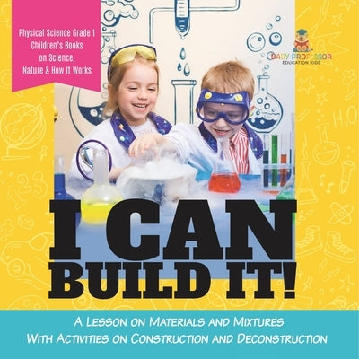 I Can Build It!: A Lesson on Materials and Mixtures With Activities on Construction and Deconstruction Physical Science Grade 1 Childre by Baby Professor