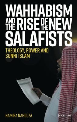 Wahhabism and the Rise of the New Salafists: Theology, Power and Sunni Islam by Nahouza, Namira