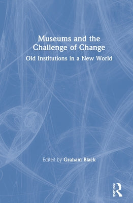 Museums and the Challenge of Change: Old Institutions in a New World by Black, Graham