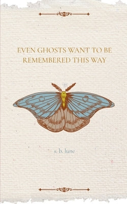 Even Ghosts Want To Be Remembered This Way by Lune, S. B.