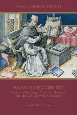 Rewriting the Sacred Text: What the Old Greek Texts Tell Us about the Literary Growth of the Bible by De Troyer, Kristin